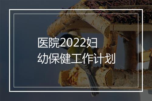 医院2022妇幼保健工作计划
