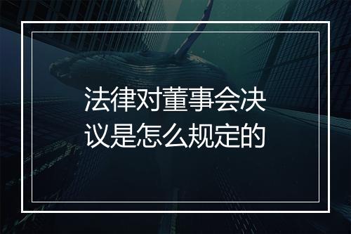 法律对董事会决议是怎么规定的