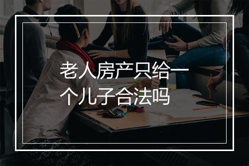老人房产只给一个儿子合法吗