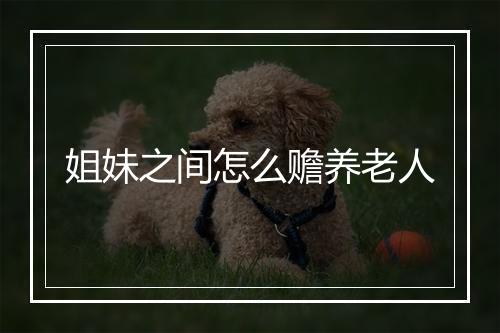 姐妹之间怎么赡养老人