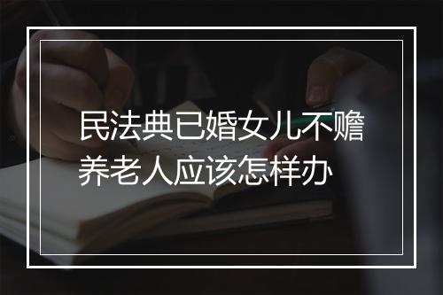 民法典已婚女儿不赡养老人应该怎样办