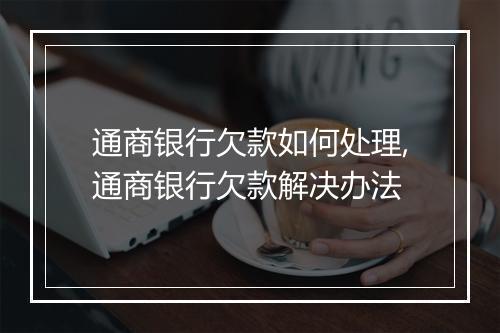 通商银行欠款如何处理,通商银行欠款解决办法