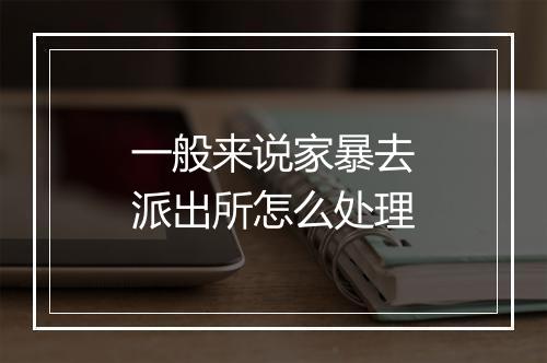 一般来说家暴去派出所怎么处理