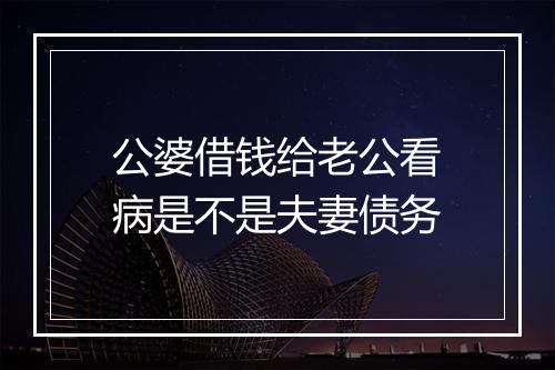 公婆借钱给老公看病是不是夫妻债务