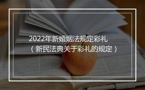 2022年新婚姻法规定彩礼（新民法典关于彩礼的规定）