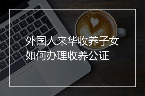 外国人来华收养子女如何办理收养公证
