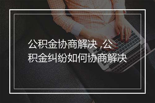 公积金协商解决 ,公积金纠纷如何协商解决