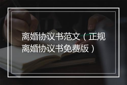 离婚协议书范文（正规离婚协议书免费版）
