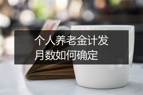 个人养老金计发月数如何确定
