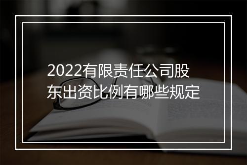 2022有限责任公司股东出资比例有哪些规定
