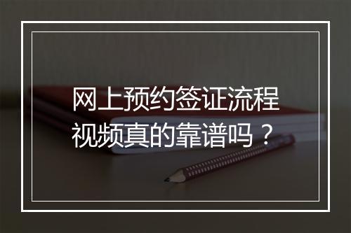 网上预约签证流程视频真的靠谱吗？
