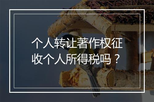 个人转让著作权征收个人所得税吗？