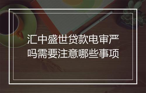 汇中盛世贷款电审严吗需要注意哪些事项