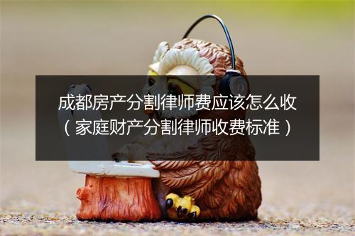 成都房产分割律师费应该怎么收（家庭财产分割律师收费标准）