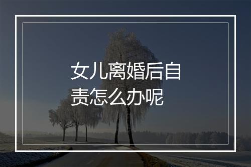女儿离婚后自责怎么办呢