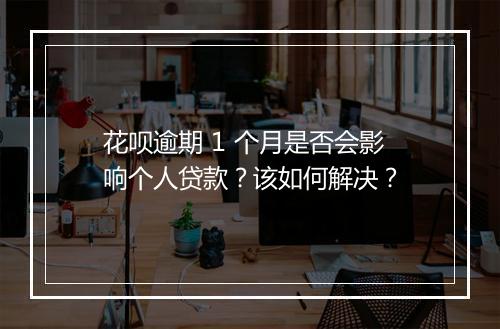 花呗逾期 1 个月是否会影响个人贷款？该如何解决？