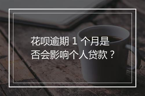 花呗逾期 1 个月是否会影响个人贷款？