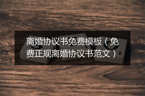 离婚协议书免费模板（免费正规离婚协议书范文）