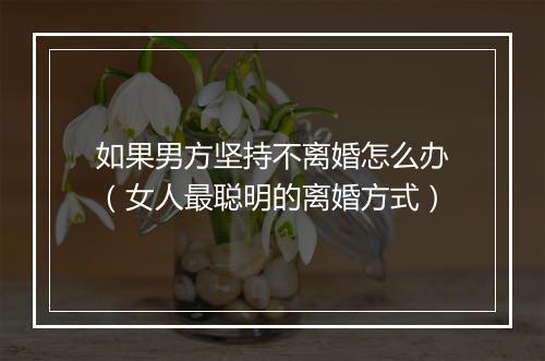 如果男方坚持不离婚怎么办（女人最聪明的离婚方式）