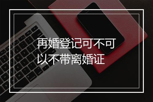 再婚登记可不可以不带离婚证