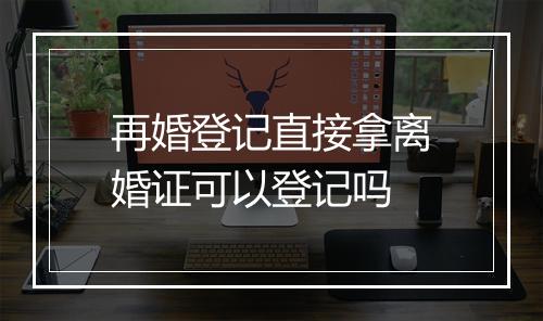 再婚登记直接拿离婚证可以登记吗