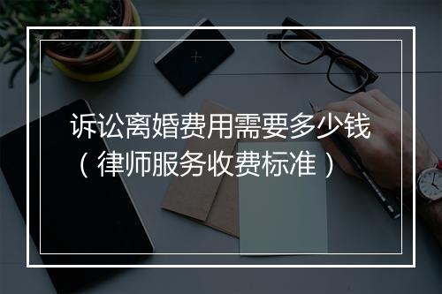 诉讼离婚费用需要多少钱（律师服务收费标准）