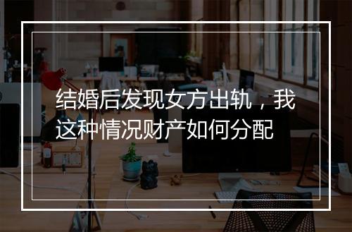 结婚后发现女方出轨，我这种情况财产如何分配