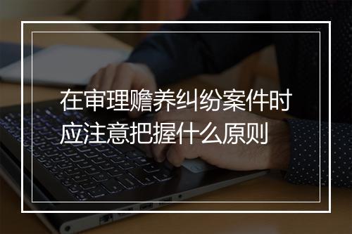 在审理赡养纠纷案件时应注意把握什么原则