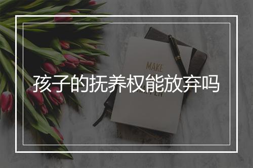 孩子的抚养权能放弃吗