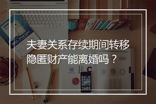 夫妻关系存续期间转移隐匿财产能离婚吗？