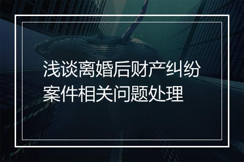 浅谈离婚后财产纠纷案件相关问题处理