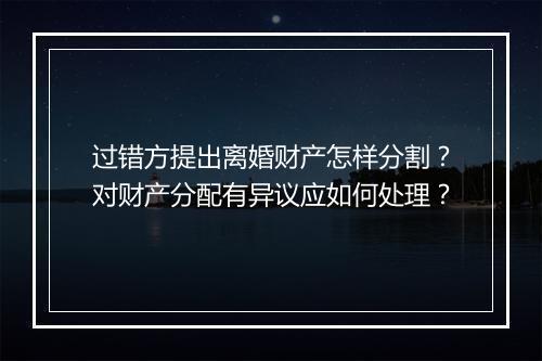 过错方提出离婚财产怎样分割？对财产分配有异议应如何处理？