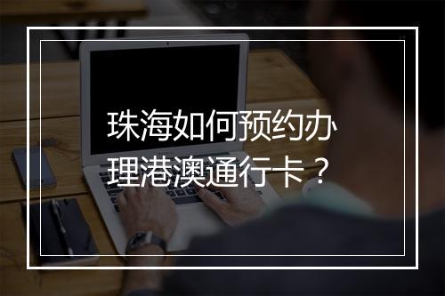 珠海如何预约办理港澳通行卡？