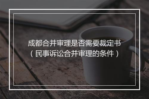 成都合并审理是否需要裁定书（民事诉讼合并审理的条件）