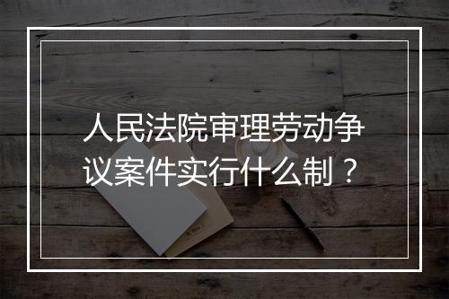 人民法院审理劳动争议案件实行什么制？
