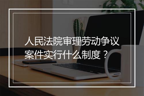 人民法院审理劳动争议案件实行什么制度？