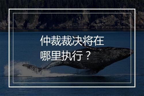 仲裁裁决将在哪里执行？
