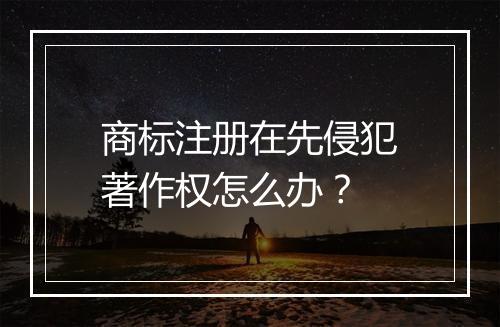商标注册在先侵犯著作权怎么办？