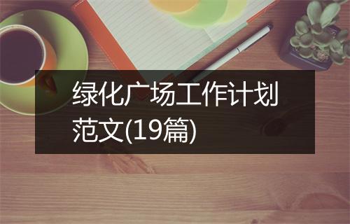 绿化广场工作计划范文(19篇)