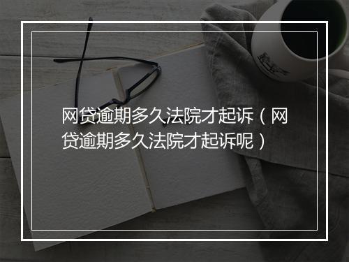 网贷逾期多久法院才起诉（网贷逾期多久法院才起诉呢）