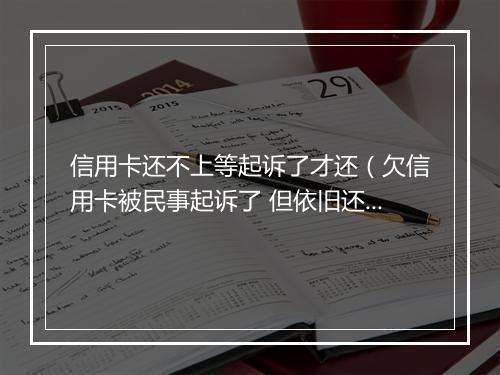 信用卡还不上等起诉了才还（欠信用卡被民事起诉了 但依旧还不起）