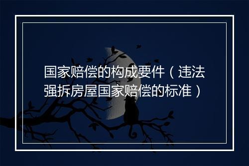 国家赔偿的构成要件（违法强拆房屋国家赔偿的标准）