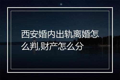 西安婚内出轨离婚怎么判,财产怎么分