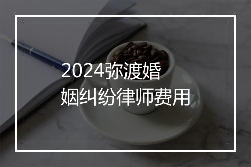 2024弥渡婚姻纠纷律师费用