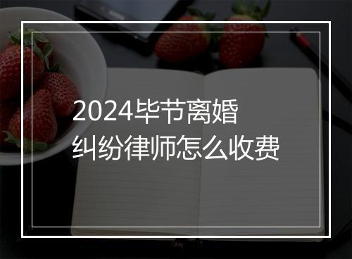 2024毕节离婚纠纷律师怎么收费