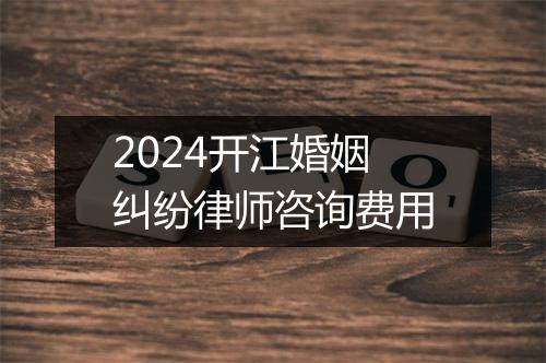 2024开江婚姻纠纷律师咨询费用