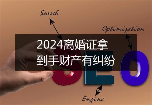 2024离婚证拿到手财产有纠纷