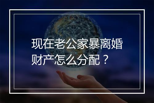 现在老公家暴离婚财产怎么分配？