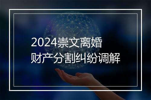 2024崇文离婚财产分割纠纷调解