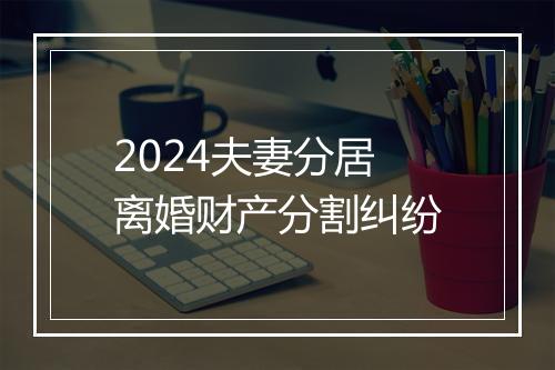 2024夫妻分居离婚财产分割纠纷